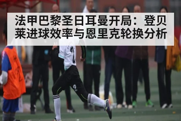 法甲巴黎圣日耳曼开局：登贝莱进球效率与恩里克轮换分析 | www.c7c7.app