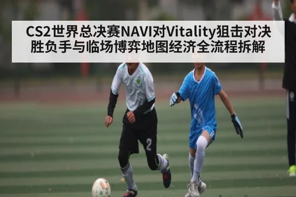 CS2世界总决赛NAVI对Vitality狙击对决胜负手与临场博弈地图经济全流程拆解 | c7c7.app