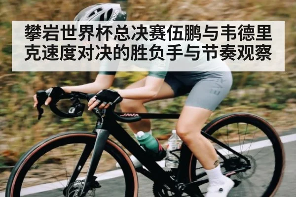 攀岩世界杯总决赛伍鹏与韦德里克速度对决的胜负手与节奏观察 | www.c7c7.app